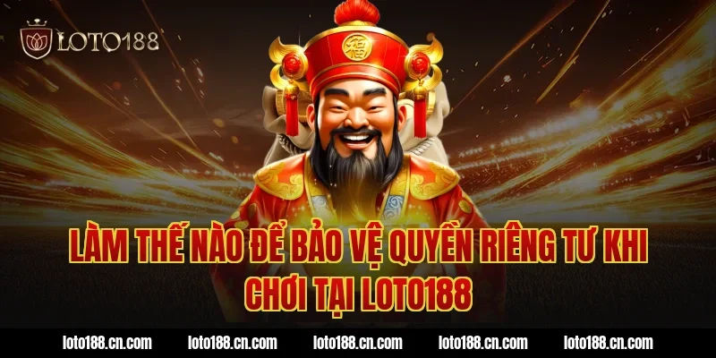 Làm thế nào để bảo vệ quyền riêng tư khi chơi tại Loto188