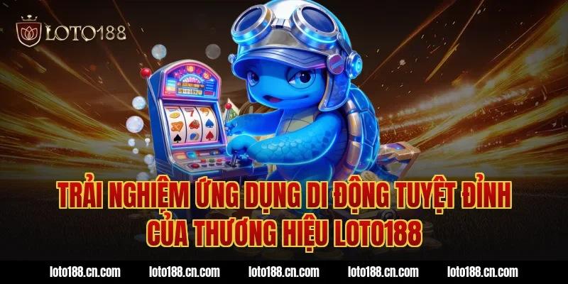 Trải nghiệm ứng dụng di động tuyệt đỉnh của thương hiệu loto188