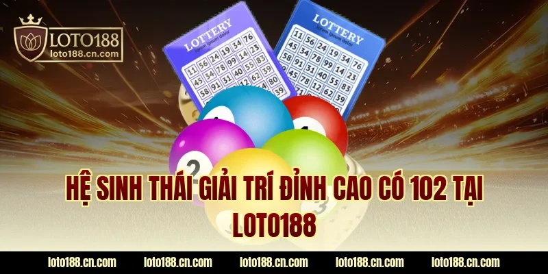 Hệ sinh thái giải trí đỉnh cao có 102 tại LOTO188