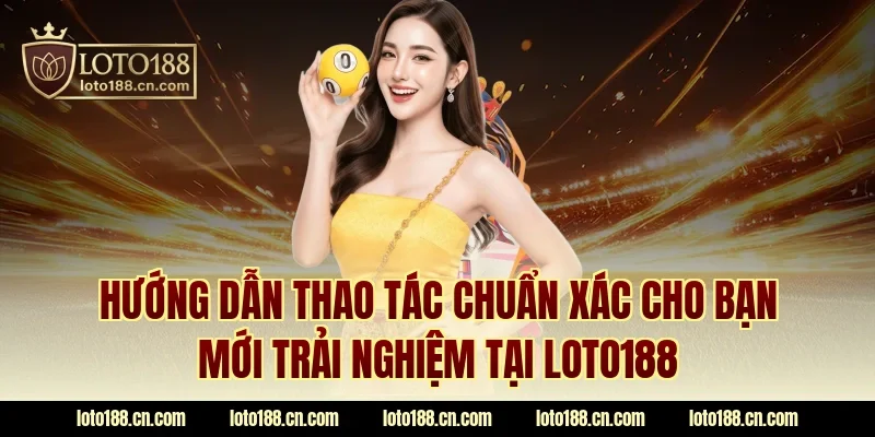 Hướng dẫn thao tác chuẩn xác cho bạn mới trải nghiệm tại LOTO188